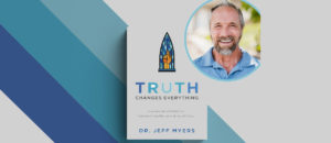 Truth Changes Everything by Dr. Jeff Myers